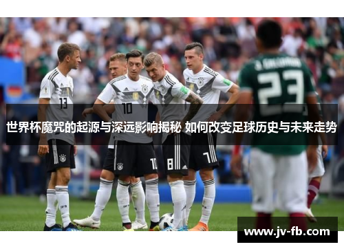 世界杯魔咒的起源与深远影响揭秘 如何改变足球历史与未来走势