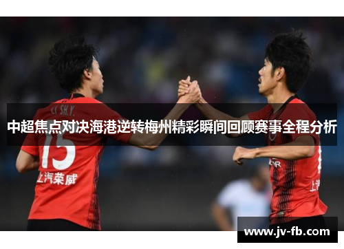 中超焦点对决海港逆转梅州精彩瞬间回顾赛事全程分析