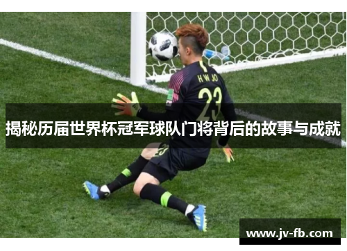 揭秘历届世界杯冠军球队门将背后的故事与成就