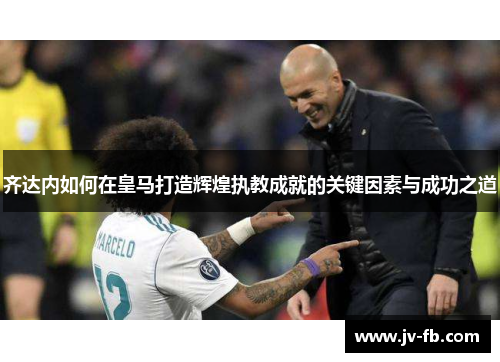 齐达内如何在皇马打造辉煌执教成就的关键因素与成功之道