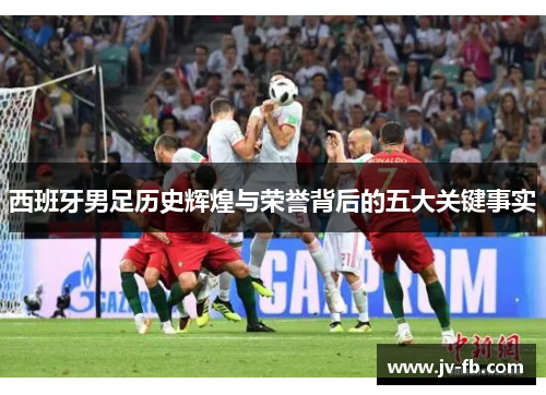 西班牙男足历史辉煌与荣誉背后的五大关键事实