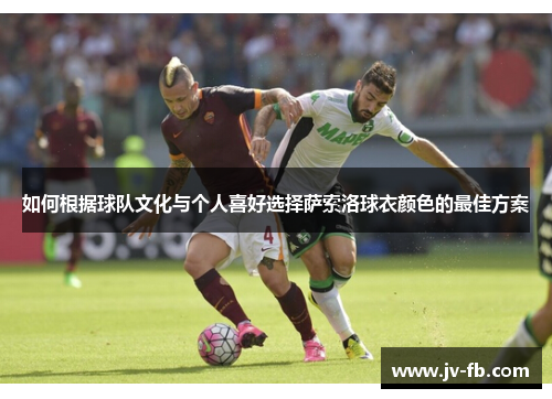 如何根据球队文化与个人喜好选择萨索洛球衣颜色的最佳方案 如何根据球队文化与个人喜好选择萨索洛球衣颜色的最佳方案