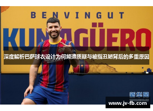 深度解析巴萨球衣设计为何频遭质疑与被指丑陋背后的多重原因