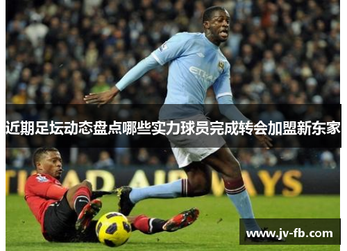 近期足坛动态盘点哪些实力球员完成转会加盟新东家