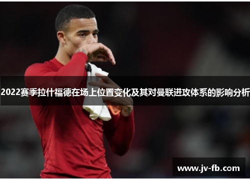 2022赛季拉什福德在场上位置变化及其对曼联进攻体系的影响分析