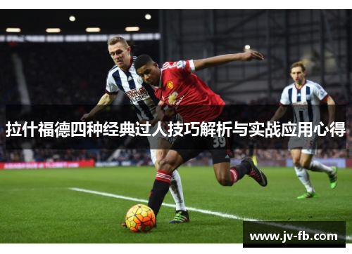 拉什福德四种经典过人技巧解析与实战应用心得 拉什福德四种经典过人技巧解析与实战应用心得