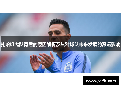 扎哈维离队背后的原因解析及其对球队未来发展的深远影响