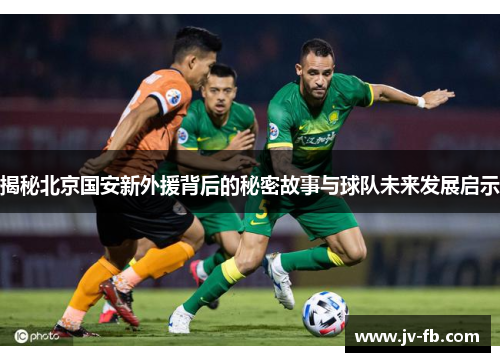 揭秘北京国安新外援背后的秘密故事与球队未来发展启示