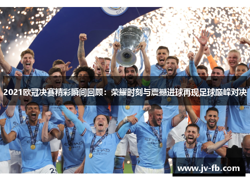 2021欧冠决赛精彩瞬间回顾：荣耀时刻与震撼进球再现足球巅峰对决