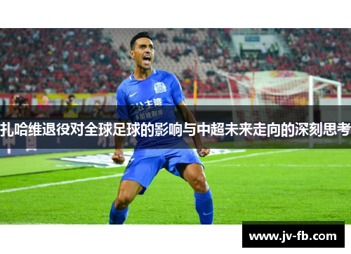 扎哈维退役对全球足球的影响与中超未来走向的深刻思考