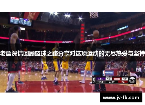 老詹深情回顾篮球之路分享对这项运动的无尽热爱与坚持