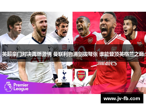 英超豪门对决再燃激情 曼联利物浦剑拔弩张 谁能登顶英格兰之巅