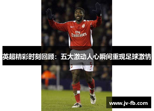 英超精彩时刻回顾：五大激动人心瞬间重现足球激情
