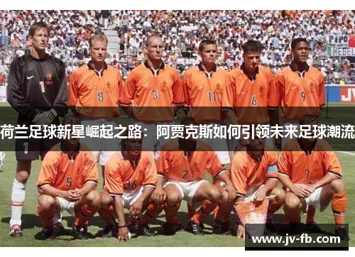 荷兰足球新星崛起之路：阿贾克斯如何引领未来足球潮流