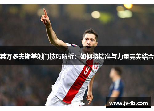 莱万多夫斯基射门技巧解析：如何将精准与力量完美结合