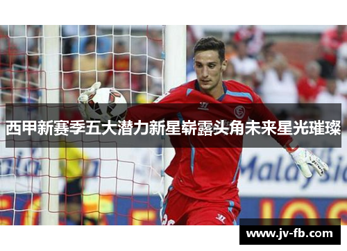 西甲新赛季五大潜力新星崭露头角未来星光璀璨