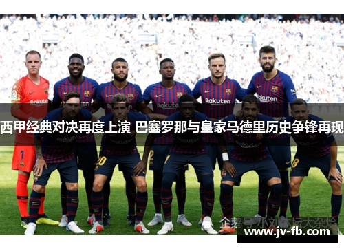 西甲经典对决再度上演 巴塞罗那与皇家马德里历史争锋再现 西甲经典对决再度上演 巴塞罗那与皇家马德里历史争锋再现