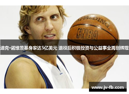 迪克·诺维茨基身家达5亿美元 退役后积极投资与公益事业再创辉煌