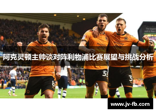 阿克灵顿主帅谈对阵利物浦比赛展望与挑战分析