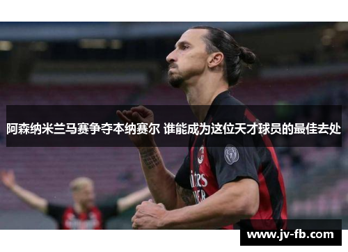 阿森纳米兰马赛争夺本纳赛尔 谁能成为这位天才球员的最佳去处