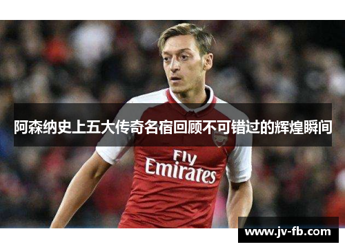 阿森纳史上五大传奇名宿回顾不可错过的辉煌瞬间