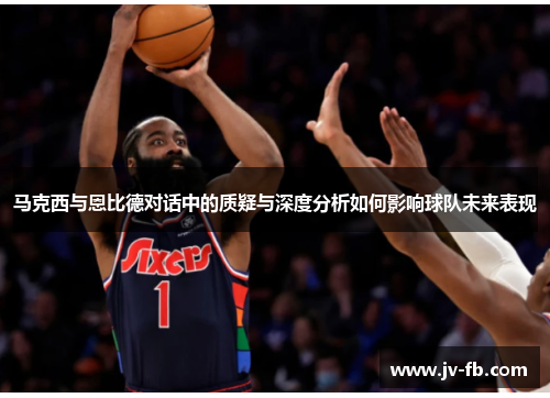 马克西与恩比德对话中的质疑与深度分析如何影响球队未来表现 马克西与恩比德对话中的质疑与深度分析如何影响球队未来表现