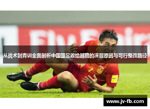 从战术到青训全面剖析中国国足败给越南的深层原因与可行整改路径