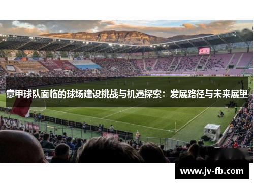 意甲球队面临的球场建设挑战与机遇探索:发展路径与未来展望 意甲球队面临的球场建设挑战与机遇探索:发展路径与未来展望