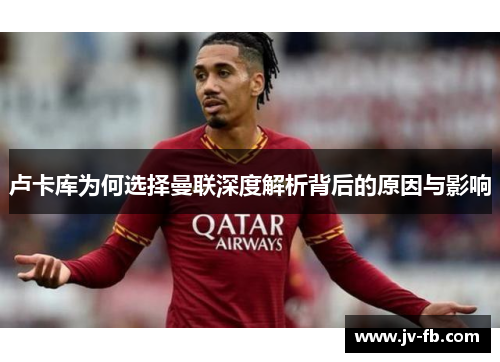 卢卡库为何选择曼联深度解析背后的原因与影响