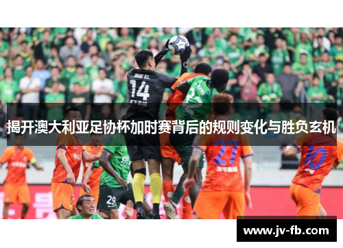 揭开澳大利亚足协杯加时赛背后的规则变化与胜负玄机