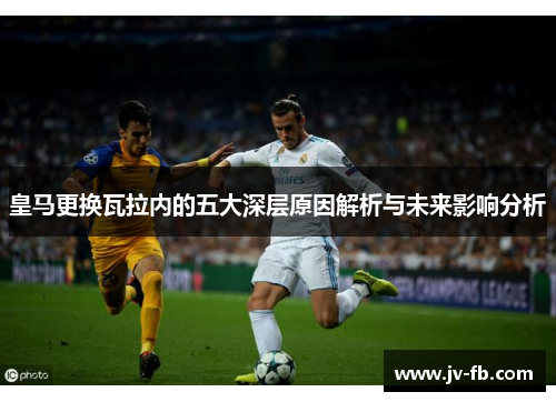 皇马更换瓦拉内的五大深层原因解析与未来影响分析