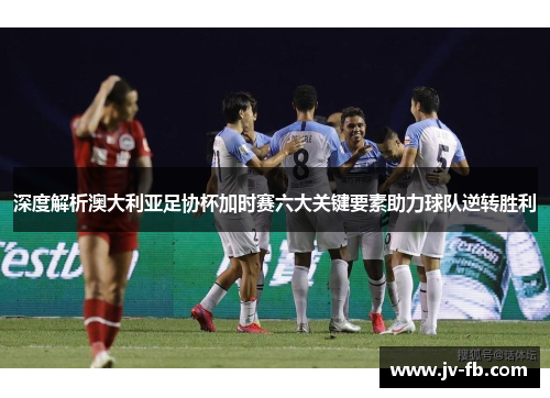 深度解析澳大利亚足协杯加时赛六大关键要素助力球队逆转胜利 深度解析澳大利亚足协杯加时赛六大关键要素助力球队逆转胜利
