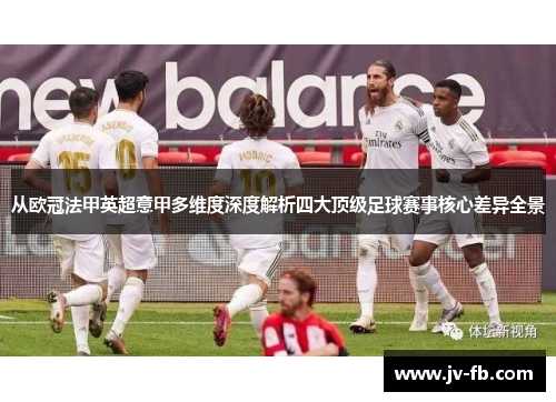 从欧冠法甲英超意甲多维度深度解析四大顶级足球赛事核心差异全景