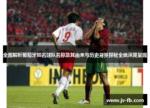 全面解析葡萄牙知名球队名称及其由来与历史背景探秘全貌深度呈现 全面解析葡萄牙知名球队名称及其由来与历史背景探秘全貌深度呈现