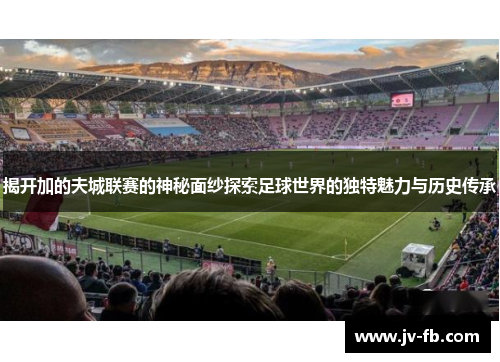 揭开加的夫城联赛的神秘面纱探索足球世界的独特魅力与历史传承