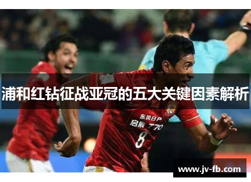 浦和红钻征战亚冠的五大关键因素解析 浦和红钻征战亚冠的五大关键因素解析