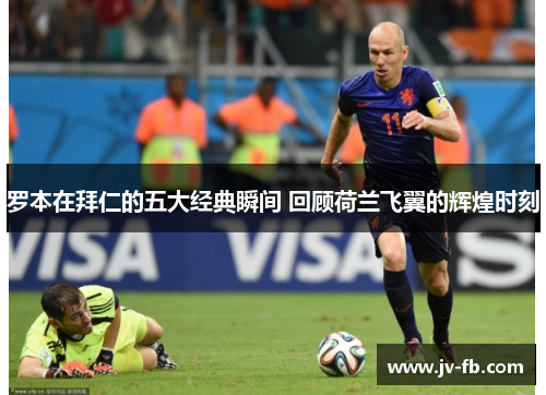 罗本在拜仁的五大经典瞬间 回顾荷兰飞翼的辉煌时刻