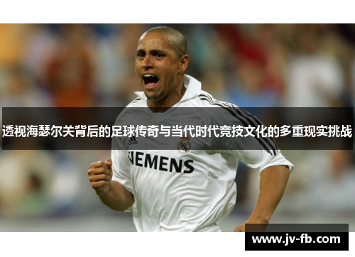 透视海瑟尔关背后的足球传奇与当代时代竞技文化的多重现实挑战