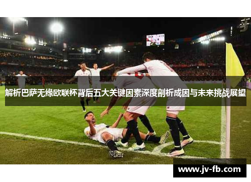 解析巴萨无缘欧联杯背后五大关键因素深度剖析成因与未来挑战展望