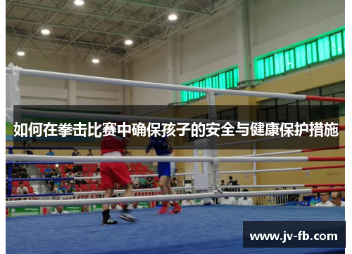 如何在拳击比赛中确保孩子的安全与健康保护措施 如何在拳击比赛中确保孩子的安全与健康保护措施