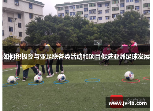 如何积极参与亚足联各类活动和项目促进亚洲足球发展