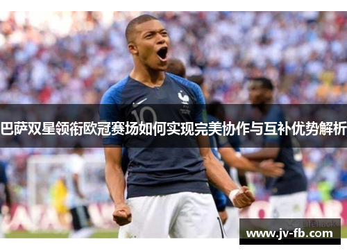 巴萨双星领衔欧冠赛场如何实现完美协作与互补优势解析
