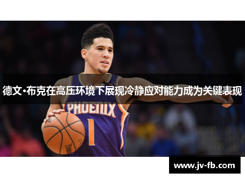 德文·布克在高压环境下展现冷静应对能力成为关键表现 德文·布克在高压环境下展现冷静应对能力成为关键表现