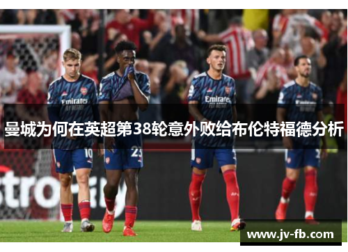 曼城为何在英超第38轮意外败给布伦特福德分析