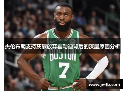 杰伦布朗支持灰熊放弃霍勒迪背后的深层原因分析 杰伦布朗支持灰熊放弃霍勒迪背后的深层原因分析