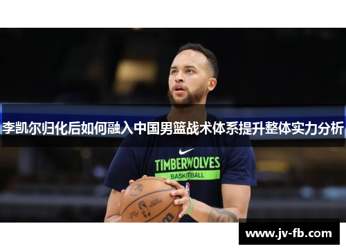李凯尔归化后如何融入中国男篮战术体系提升整体实力分析