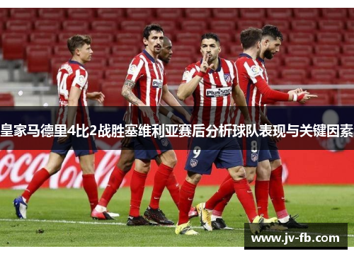 皇家马德里4比2战胜塞维利亚赛后分析球队表现与关键因素 皇家马德里4比2战胜塞维利亚赛后分析球队表现与关键因素
