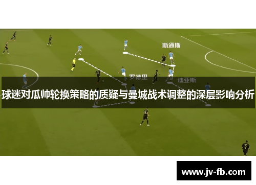 球迷对瓜帅轮换策略的质疑与曼城战术调整的深层影响分析