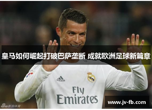 皇马如何崛起打破巴萨垄断 成就欧洲足球新篇章