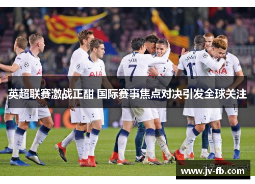 英超联赛激战正酣 国际赛事焦点对决引发全球关注